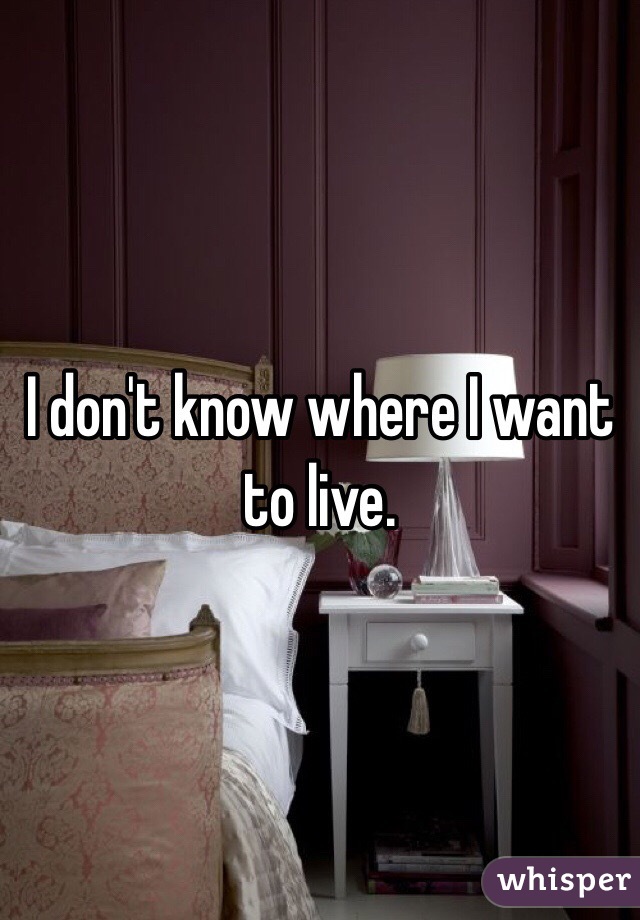 I don't know where I want to live.