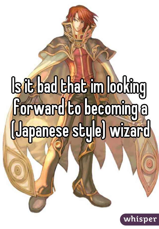 Is it bad that im looking forward to becoming a (Japanese style) wizard