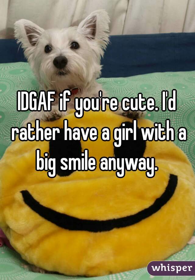 IDGAF if you're cute. I'd rather have a girl with a big smile anyway. 