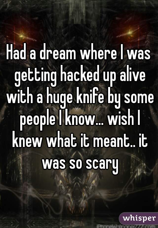 Had a dream where I was getting hacked up alive with a huge knife by some people I know... wish I knew what it meant.. it was so scary