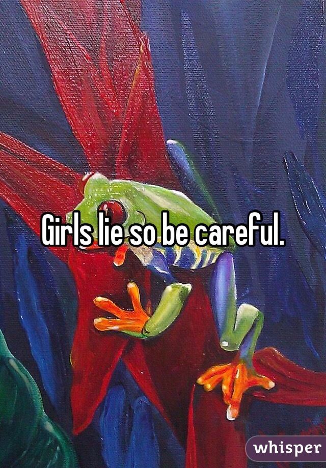 Girls lie so be careful. 