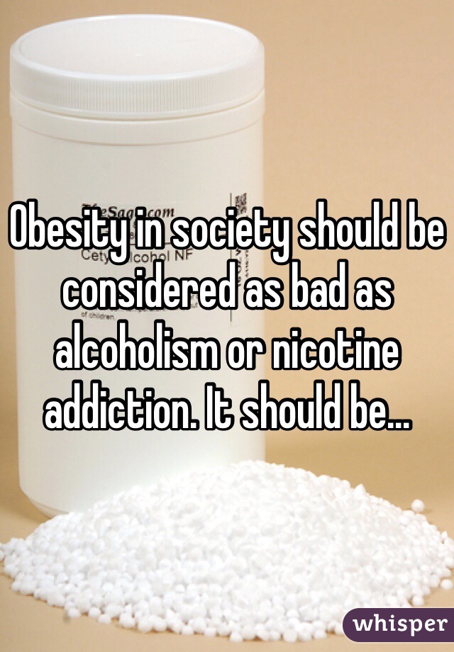 Obesity in society should be considered as bad as alcoholism or nicotine addiction. It should be...