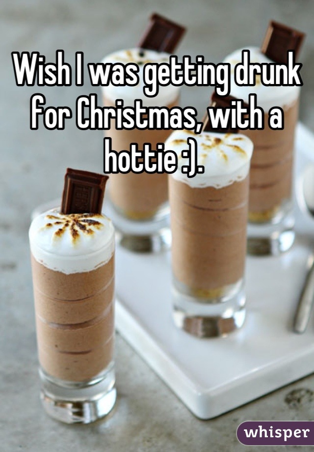 Wish I was getting drunk for Christmas, with a hottie :). 