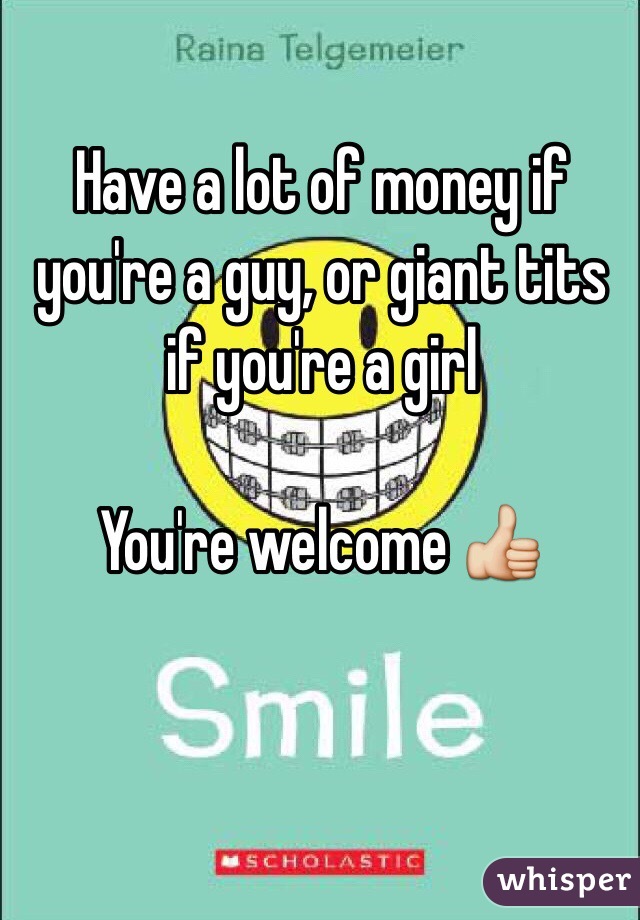 Have a lot of money if you're a guy, or giant tits if you're a girl

You're welcome 👍