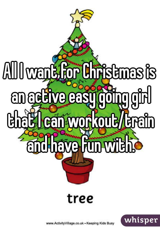 All I want for Christmas is an active easy going girl that I can workout/train and have fun with.