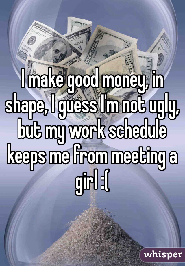 I make good money, in shape, I guess I'm not ugly, but my work schedule keeps me from meeting a girl :( 