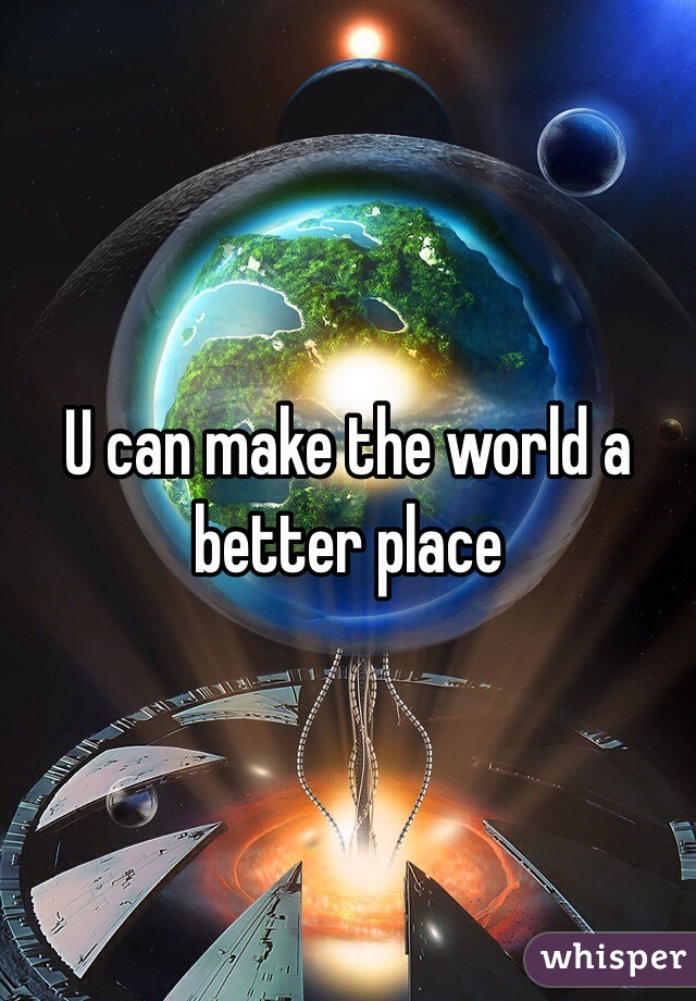 U can make the world a better place 