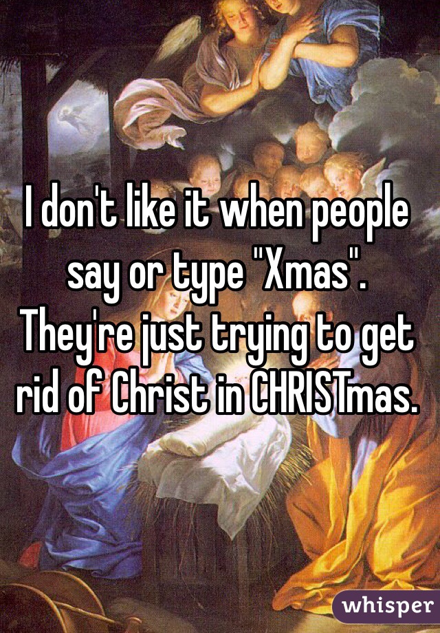 I don't like it when people say or type "Xmas". They're just trying to get rid of Christ in CHRISTmas. 