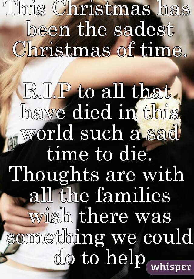 This Christmas has been the sadest Christmas of time.

R.I.P to all that have died in this world such a sad time to die.
Thoughts are with all the families wish there was something we could do to help