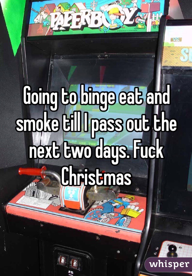 Going to binge eat and smoke till I pass out the next two days. Fuck Christmas 