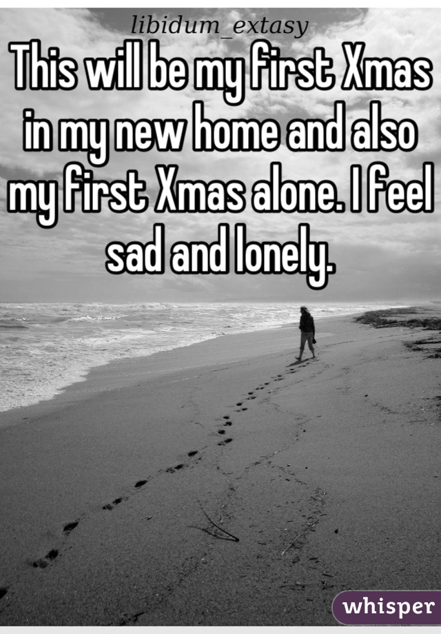 This will be my first Xmas in my new home and also my first Xmas alone. I feel sad and lonely.