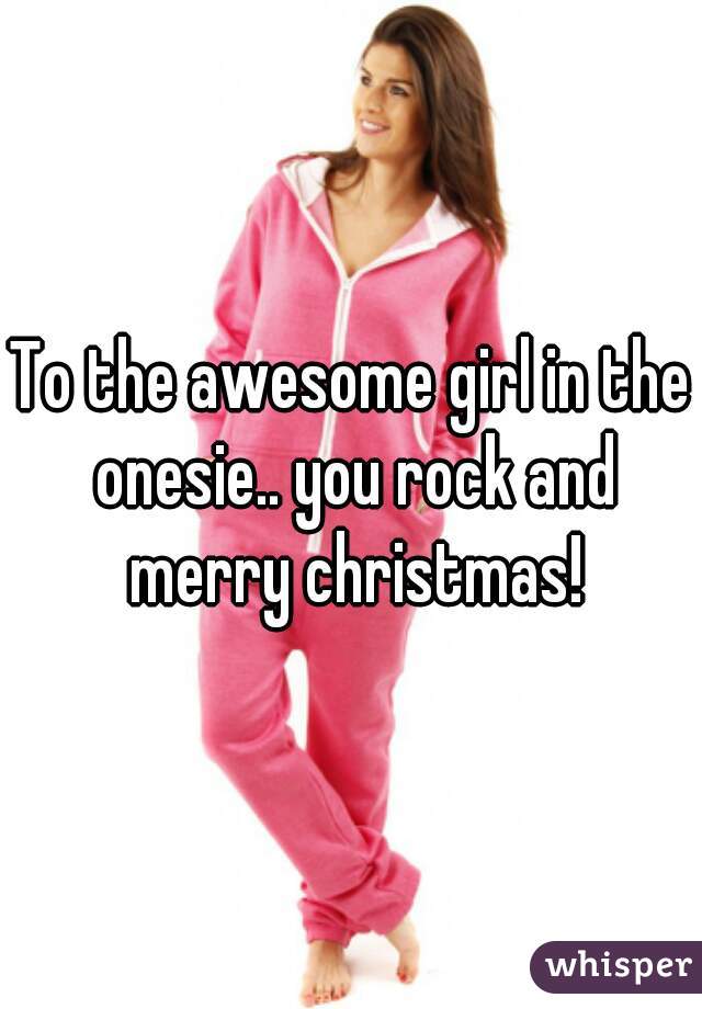 To the awesome girl in the onesie.. you rock and merry christmas!