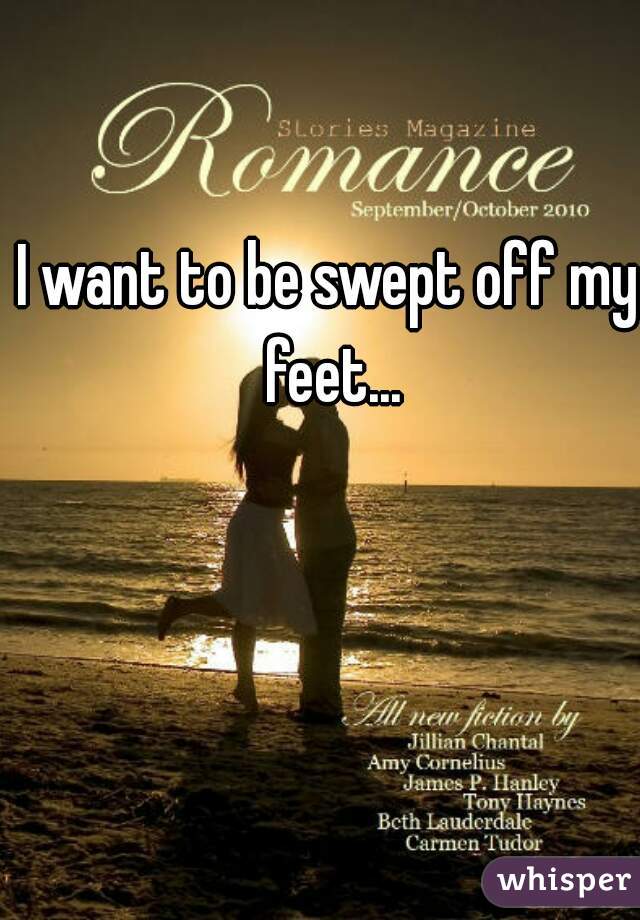 I want to be swept off my feet...