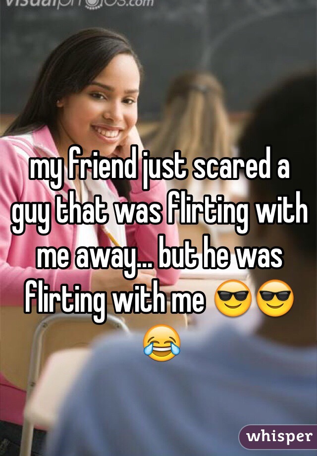 my friend just scared a guy that was flirting with me away... but he was flirting with me 😎😎😂