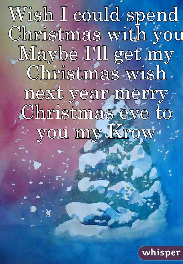 Wish I could spend Christmas with you Maybe I'll get my Christmas wish next year merry Christmas eve to you my Krow