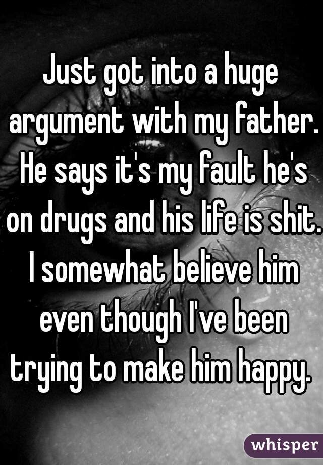 Just got into a huge argument with my father. He says it's my fault he's on drugs and his life is shit. I somewhat believe him even though I've been trying to make him happy. 