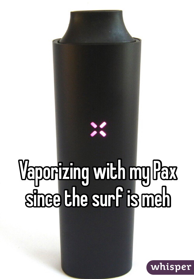 Vaporizing with my Pax since the surf is meh