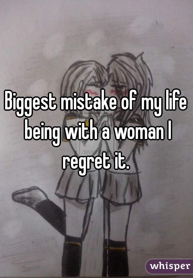 Biggest mistake of my life being with a woman I regret it. 