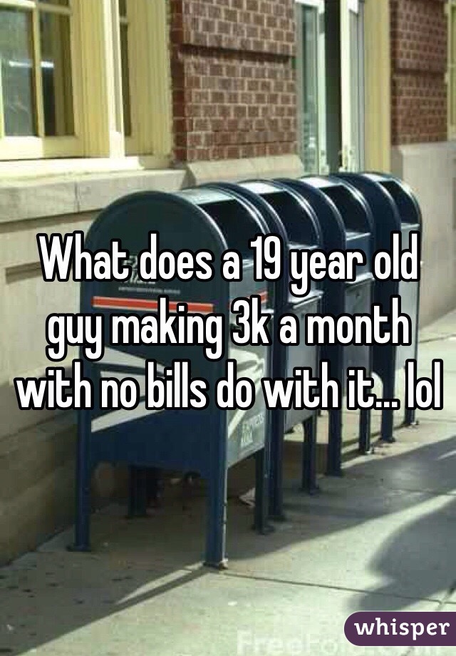 What does a 19 year old guy making 3k a month with no bills do with it... lol 