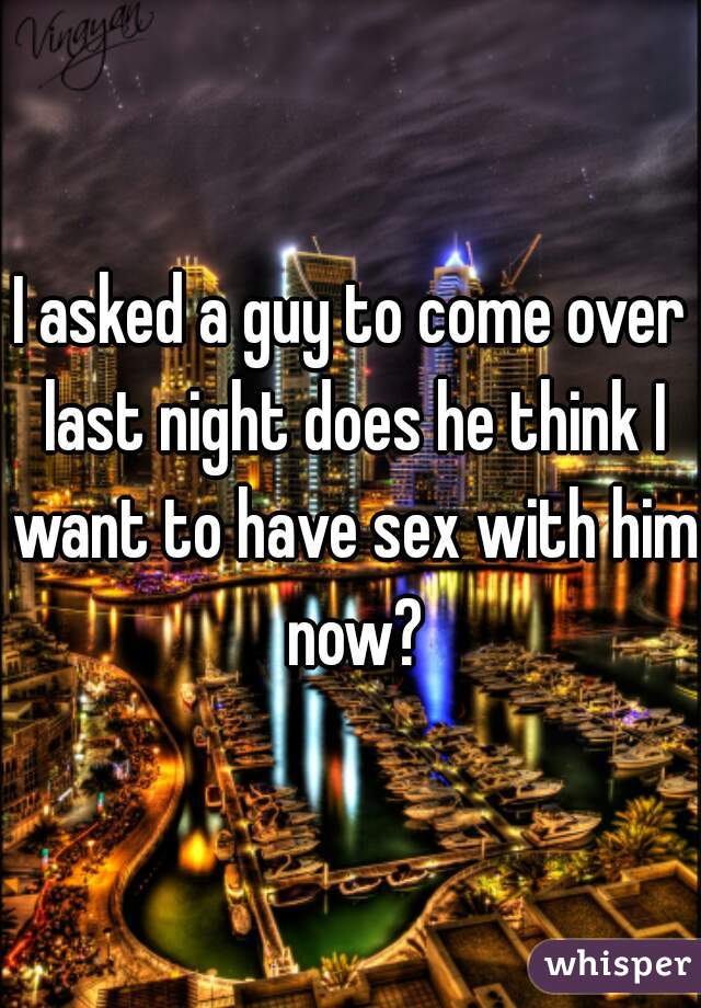 I asked a guy to come over last night does he think I want to have sex with him now?