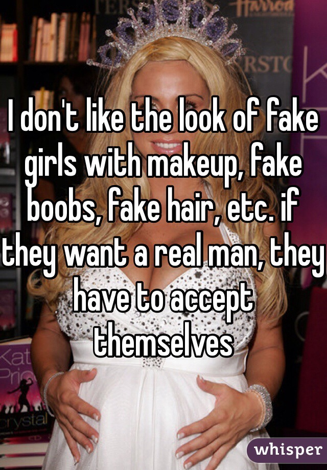 I don't like the look of fake girls with makeup, fake boobs, fake hair, etc. if they want a real man, they have to accept themselves 