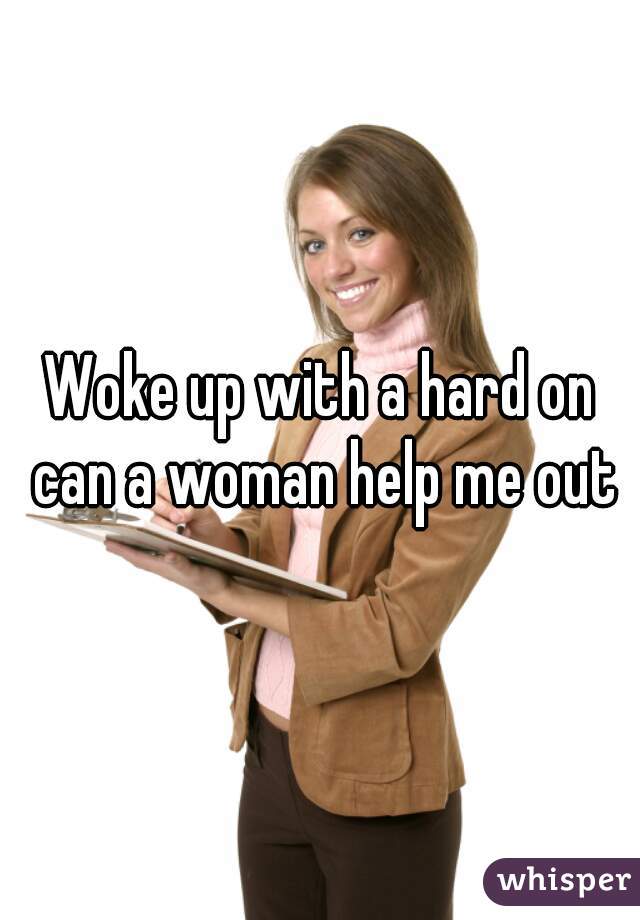 Woke up with a hard on can a woman help me out