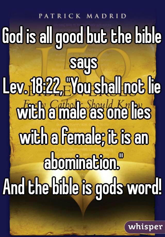 God is all good but the bible says
Lev. 18:22, "You shall not lie with a male as one lies with a female; it is an abomination."
And the bible is gods word!