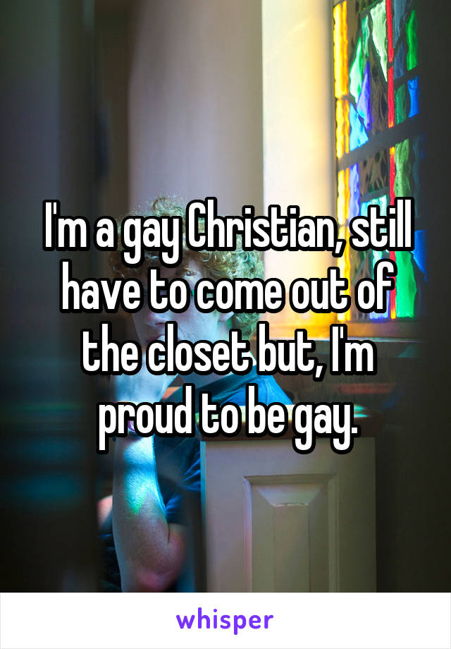 I'm a gay Christian, still have to come out of the closet but, I'm proud to be gay.