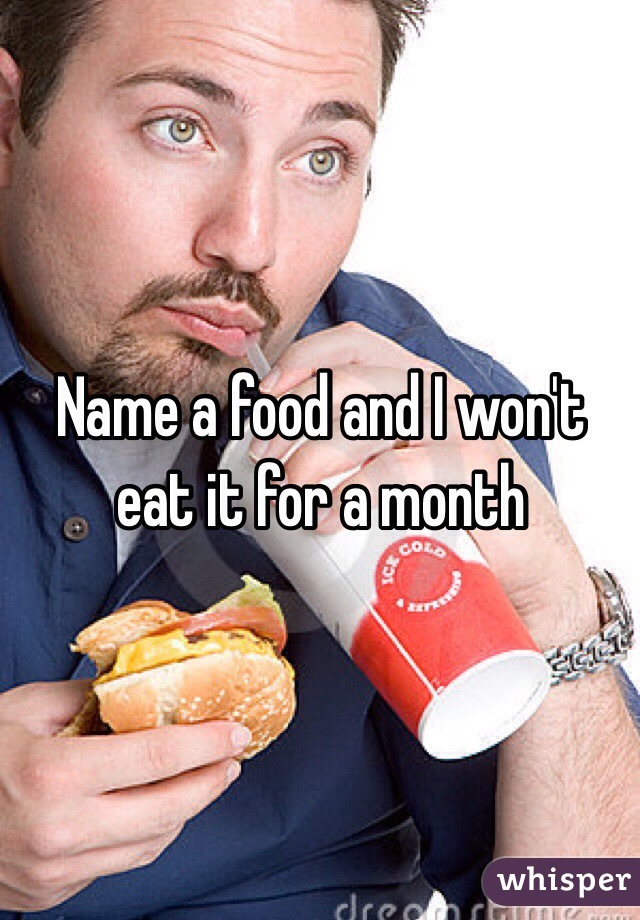 Name a food and I won't eat it for a month 