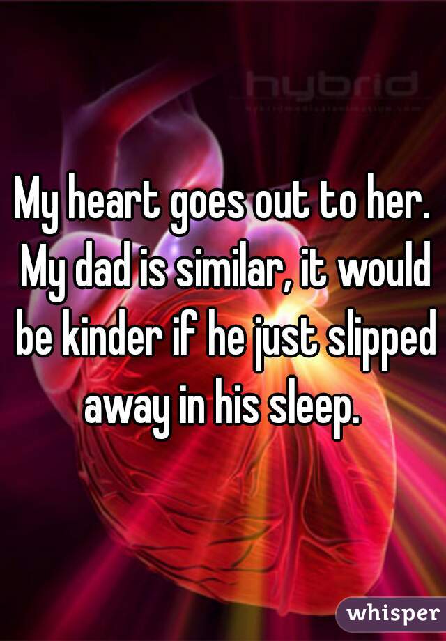 My heart goes out to her. My dad is similar, it would be kinder if he just slipped away in his sleep. 