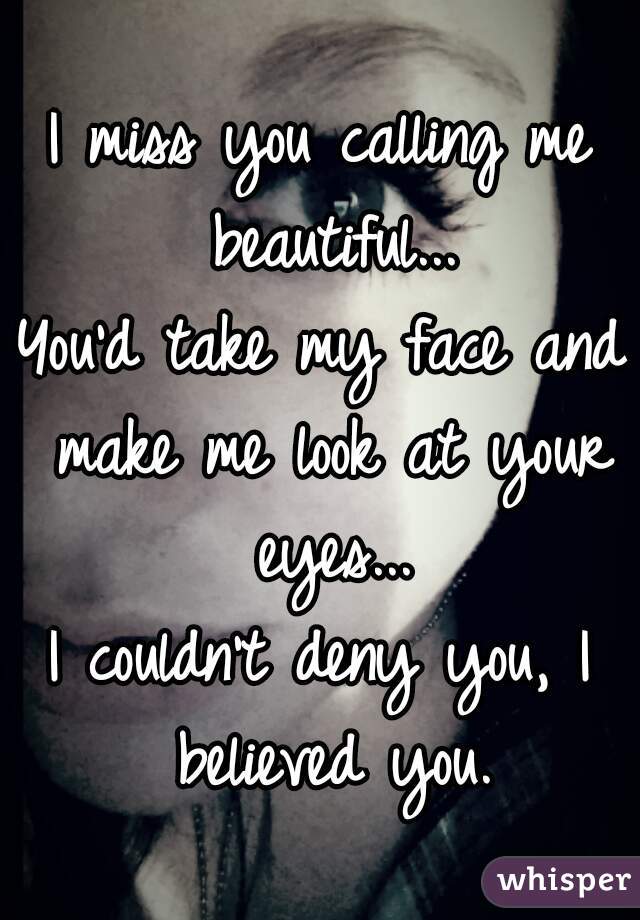 I miss you calling me beautiful...
You'd take my face and make me look at your eyes...
I couldn't deny you, I believed you.