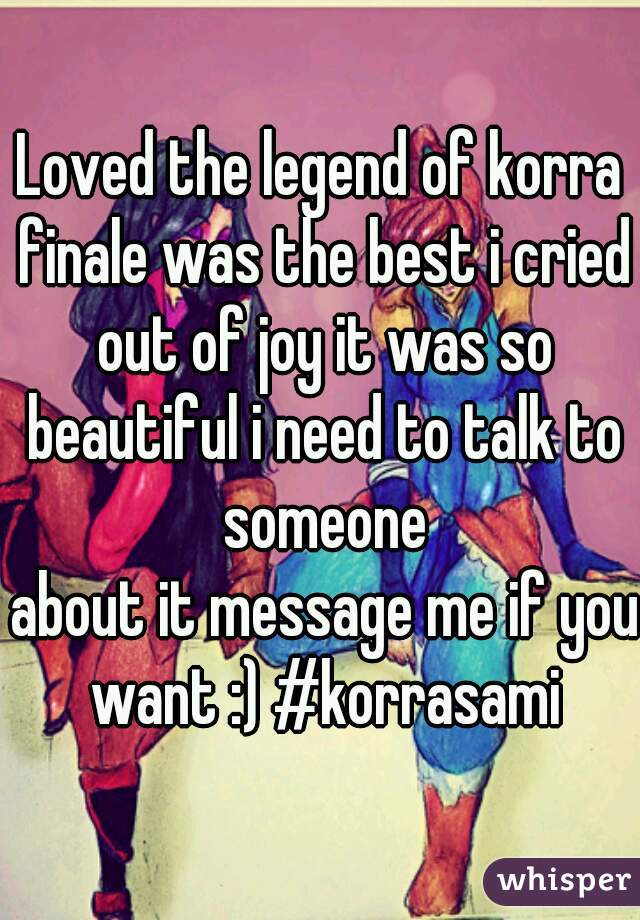 Loved the legend of korra finale was the best i cried out of joy it was so beautiful i need to talk to someone
 about it message me if you want :) #korrasami