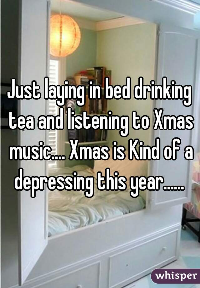 Just laying in bed drinking tea and listening to Xmas music.... Xmas is Kind of a depressing this year...... 