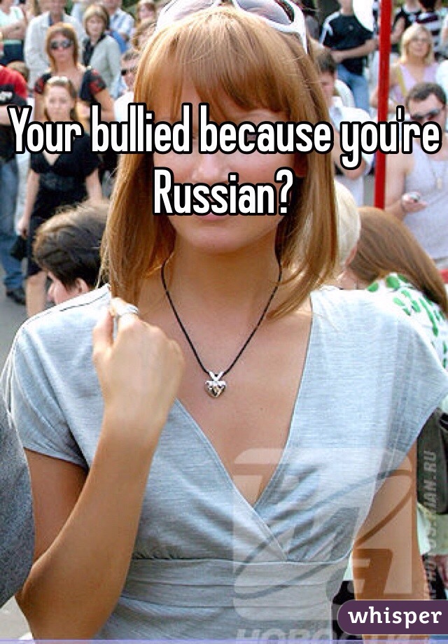 Your bullied because you're Russian? 