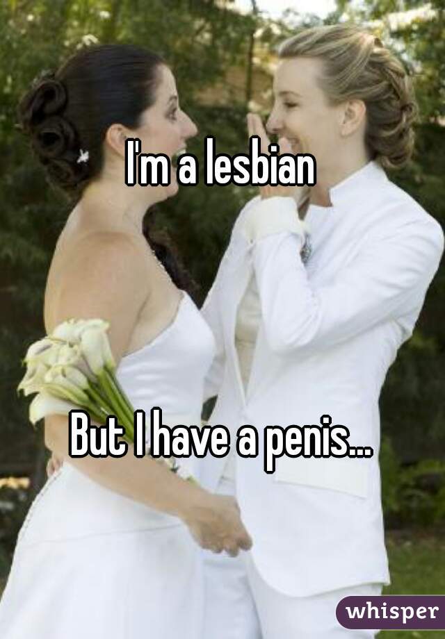 I'm a lesbian



But I have a penis...