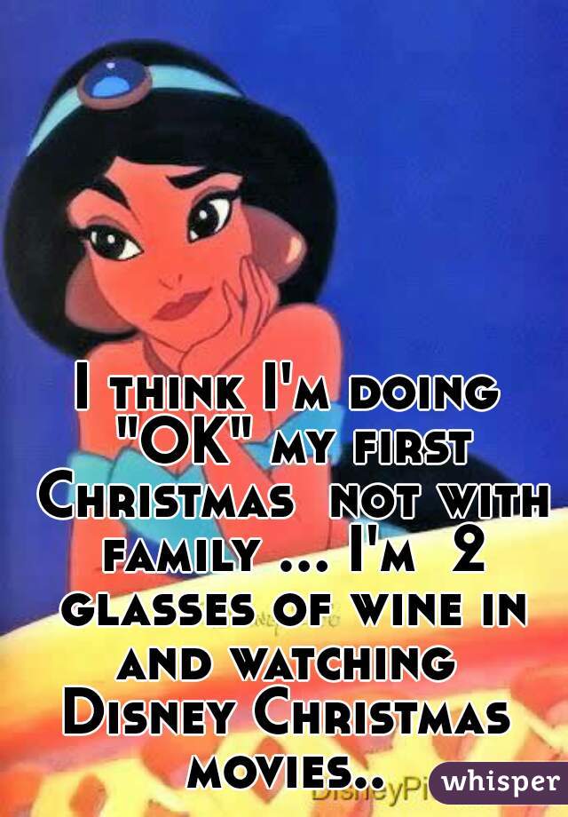 I think I'm doing "OK" my first Christmas  not with family ... I'm  2 glasses of wine in and watching  Disney Christmas  movies.. 