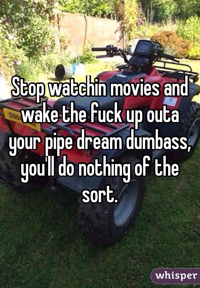 Stop watchin movies and wake the fuck up outa your pipe dream dumbass, you'll do nothing of the sort. 
