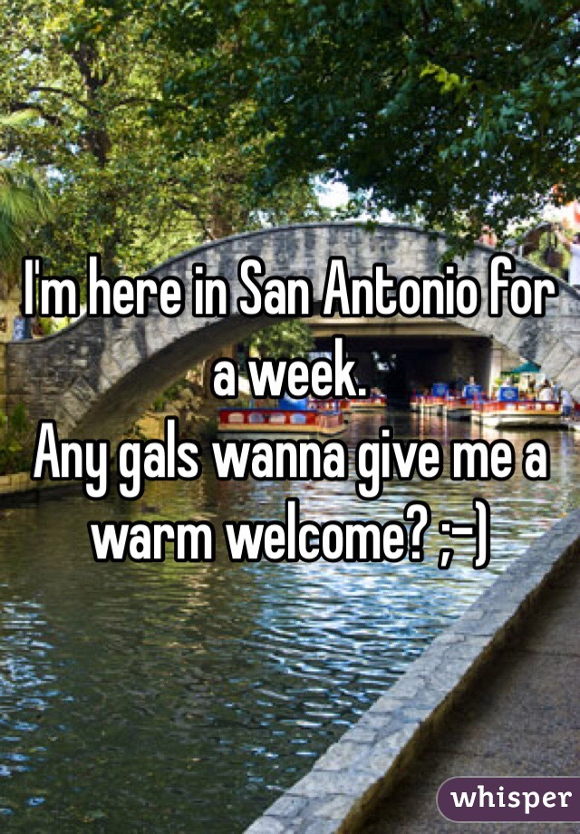 I'm here in San Antonio for a week. 
Any gals wanna give me a warm welcome? ;-)