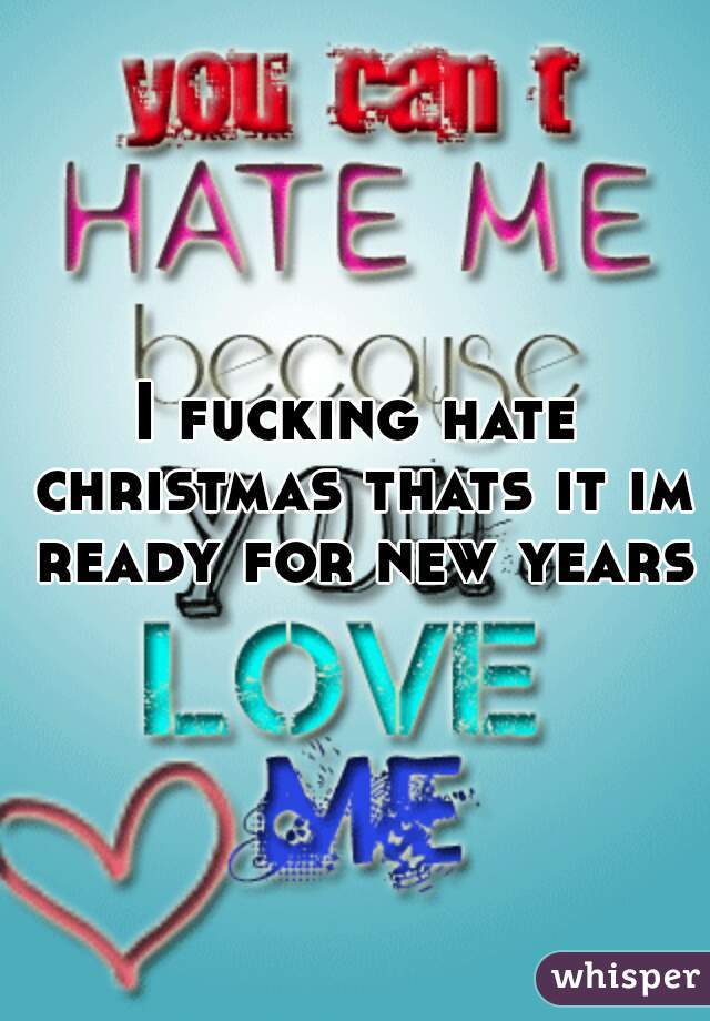 I fucking hate christmas thats it im ready for new years