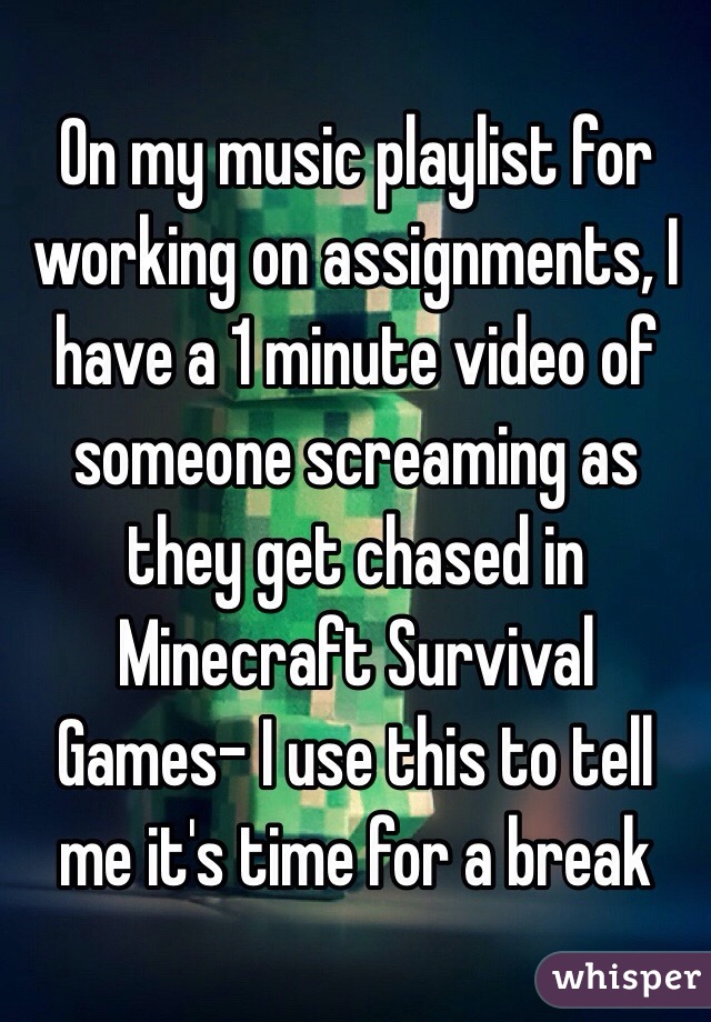 On my music playlist for working on assignments, I have a 1 minute video of someone screaming as they get chased in Minecraft Survival Games- I use this to tell me it's time for a break