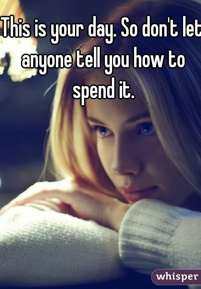 This is your day. So don't let anyone tell you how to spend it.