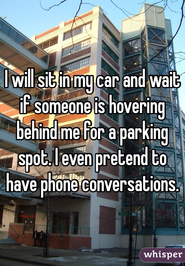 I will sit in my car and wait if someone is hovering behind me for a parking spot. I even pretend to have phone conversations.