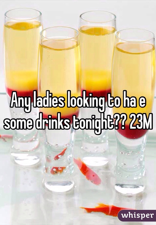 Any ladies looking to ha e some drinks tonight?? 23M