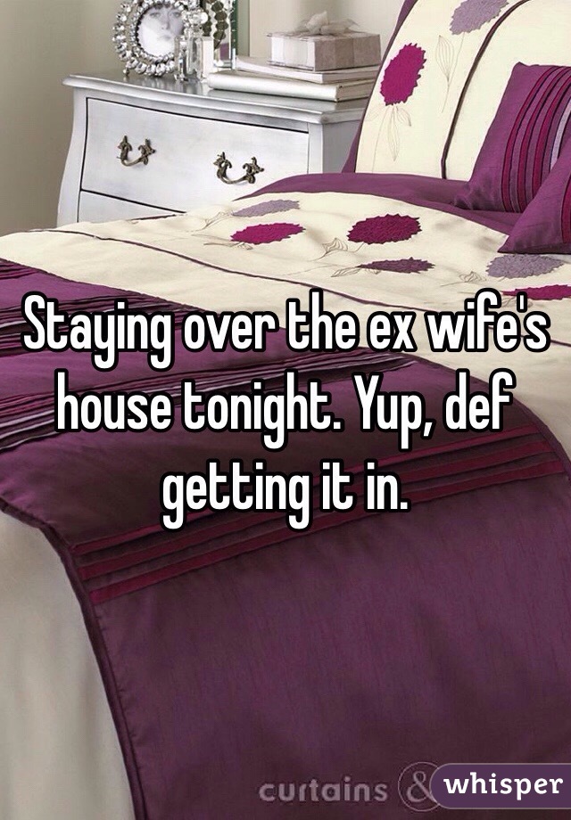 Staying over the ex wife's house tonight. Yup, def getting it in. 