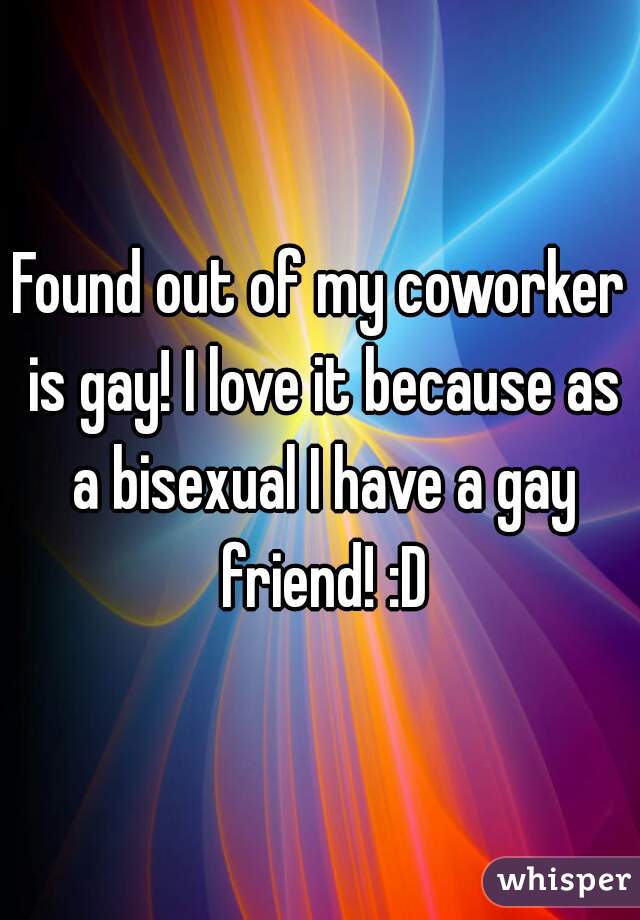 Found out of my coworker is gay! I love it because as a bisexual I have a gay friend! :D