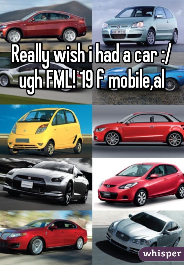 Really wish i had a car :/ ugh FML! 19 f mobile,al