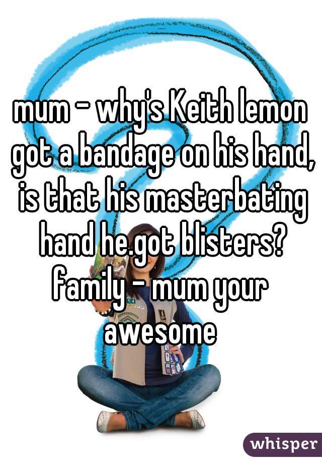 mum - why's Keith lemon got a bandage on his hand, is that his masterbating hand he.got blisters?
family - mum your awesome 