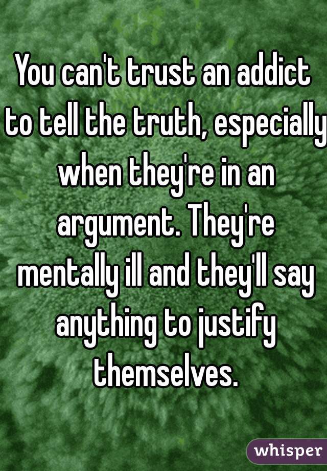 You can't trust an addict to tell the truth, especially when they're in an argument. They're mentally ill and they'll say anything to justify themselves.