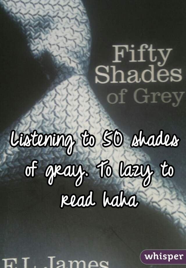 Listening to 50 shades of gray. To lazy to read haha