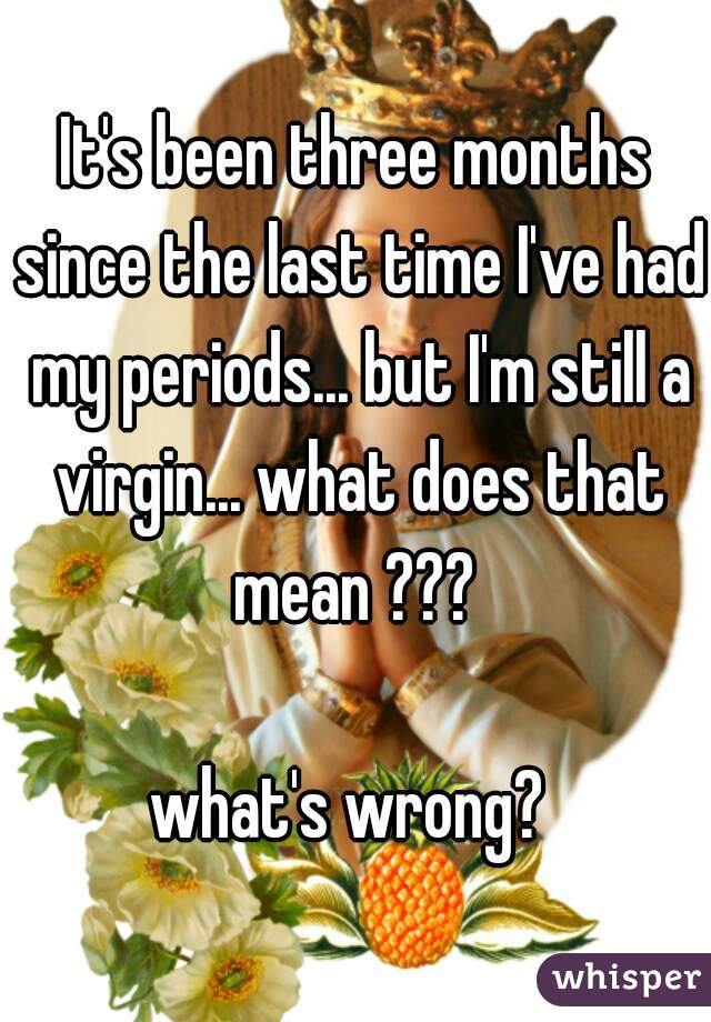 It's been three months since the last time I've had my periods... but I'm still a virgin... what does that mean ??? 

what's wrong? 